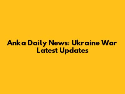 Anka Daily News: Ukraine War Latest Updates