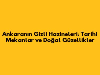 Ankara'nın Gizli Hazineleri: Tarihi Mekanlar ve Doğal Güzellikler