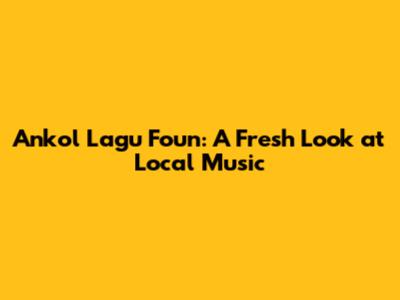 Ankol Lagu Foun: A Fresh Look at Local Music
