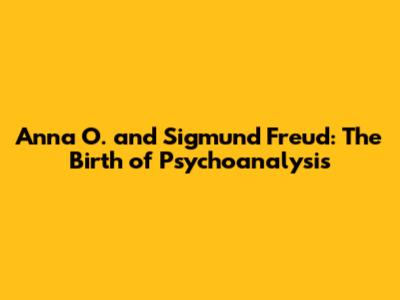 Anna O. and Sigmund Freud: The Birth of Psychoanalysis