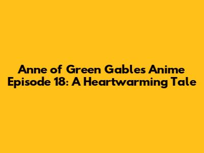 Anne of Green Gables Anime Episode 18: A Heartwarming Tale