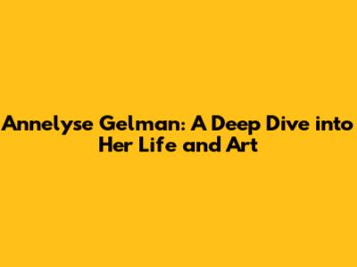 Annelyse Gelman: A Deep Dive into Her Life and Art