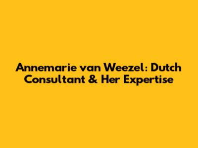 Annemarie van Weezel: Dutch Consultant & Her Expertise