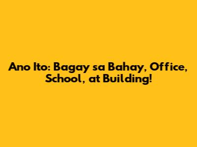 Ano Ito: Bagay sa Bahay, Office, School, at Building!