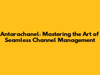 Antarachanel: Mastering the Art of Seamless Channel Management