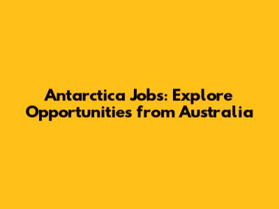 Antarctica Jobs: Explore Opportunities from Australia