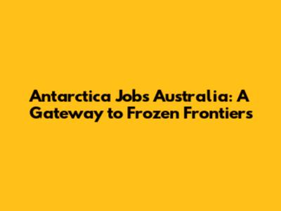 Antarctica Jobs Australia: A Gateway to Frozen Frontiers