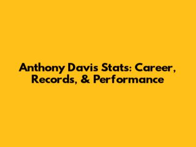 Anthony Davis Stats: Career, Records, & Performance