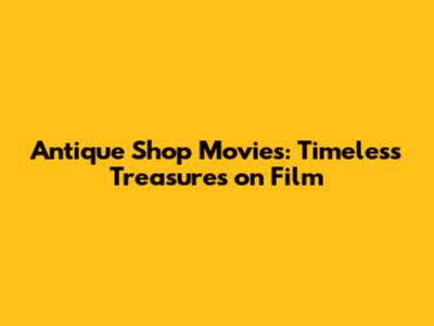 Antique Shop Movies: Timeless Treasures on Film