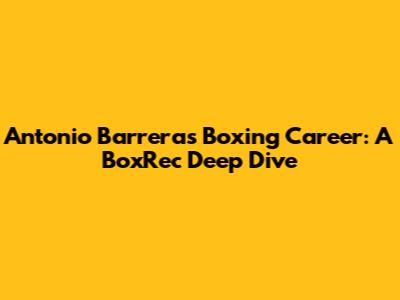 Antonio Barrera's Boxing Career: A BoxRec Deep Dive