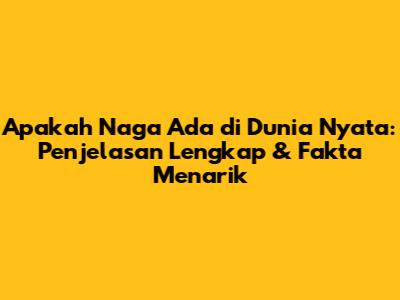 Apakah Naga Ada di Dunia Nyata: Penjelasan Lengkap & Fakta Menarik
