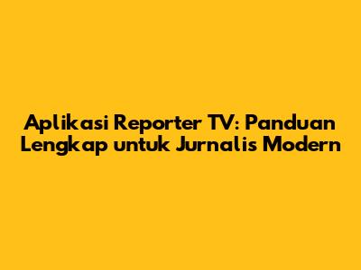 Aplikasi Reporter TV: Panduan Lengkap untuk Jurnalis Modern