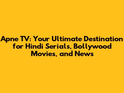 Apne TV: Your Ultimate Destination for Hindi Serials, Bollywood Movies, and News