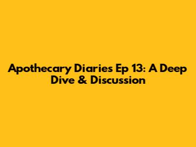 Apothecary Diaries Ep 13: A Deep Dive & Discussion