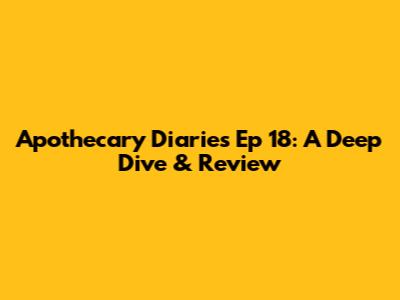 Apothecary Diaries Ep 18: A Deep Dive & Review