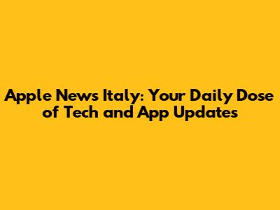 Apple News Italy: Your Daily Dose of Tech and App Updates