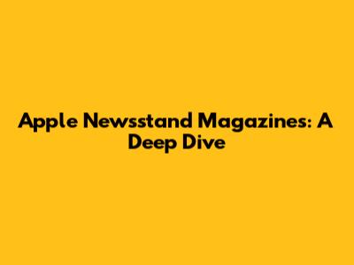 Apple Newsstand Magazines: A Deep Dive