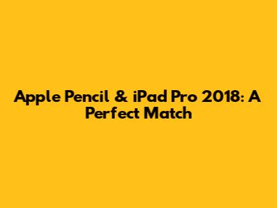 Apple Pencil & iPad Pro 2018: A Perfect Match