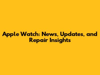 Apple Watch: News, Updates, and Repair Insights