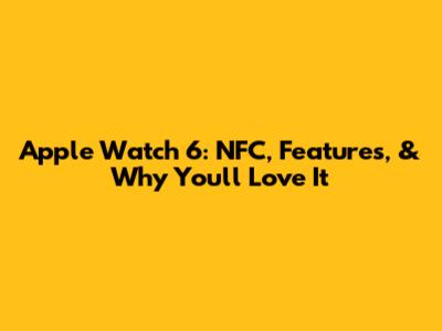 Apple Watch 6: NFC, Features, & Why You'll Love It