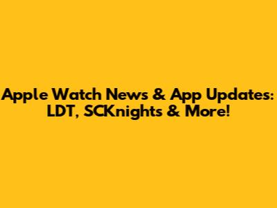 Apple Watch News & App Updates: LDT, SCKnights & More!