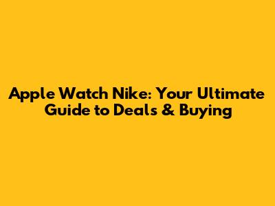 Apple Watch Nike: Your Ultimate Guide to Deals & Buying