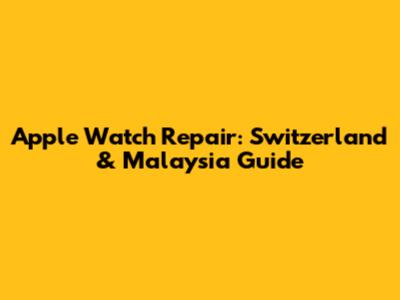 Apple Watch Repair: Switzerland & Malaysia Guide