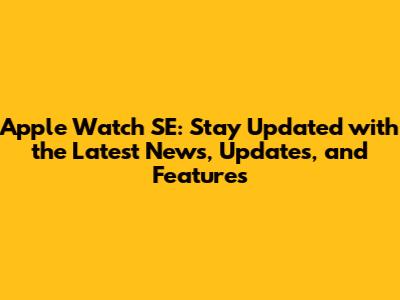 Apple Watch SE: Stay Updated with the Latest News, Updates, and Features