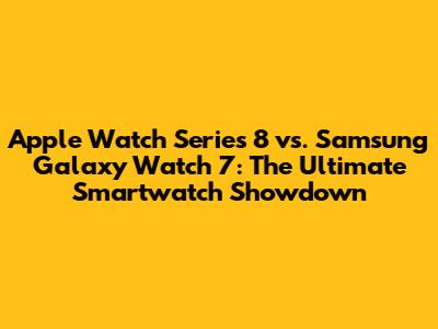 Apple Watch Series 8 vs. Samsung Galaxy Watch 7: The Ultimate Smartwatch Showdown