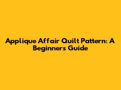 Applique Affair Quilt Pattern: A Beginner's Guide
