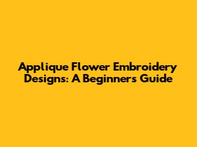 Applique Flower Embroidery Designs: A Beginner's Guide