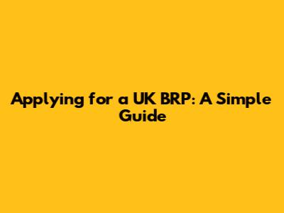 Applying for a UK BRP: A Simple Guide