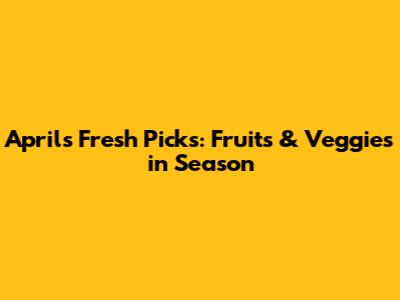 April's Fresh Picks: Fruits & Veggies in Season