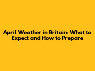 April Weather in Britain: What to Expect and How to Prepare
