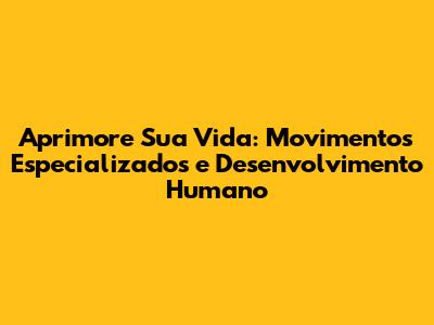 Aprimore Sua Vida: Movimentos Especializados e Desenvolvimento Humano