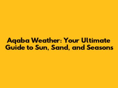 Aqaba Weather: Your Ultimate Guide to Sun, Sand, and Seasons