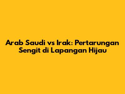 Arab Saudi vs Irak: Pertarungan Sengit di Lapangan Hijau
