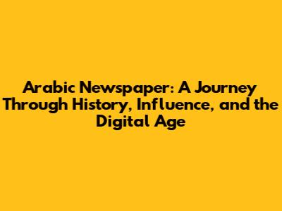 Arabic Newspaper: A Journey Through History, Influence, and the Digital Age