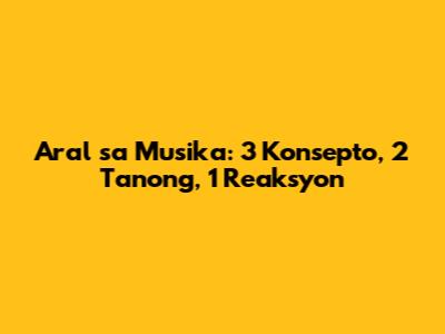 Aral sa Musika: 3 Konsepto, 2 Tanong, 1 Reaksyon
