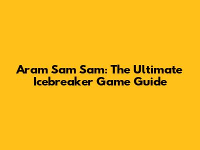 Aram Sam Sam: The Ultimate Icebreaker Game Guide
