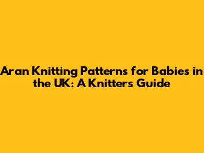 Aran Knitting Patterns for Babies in the UK: A Knitter's Guide