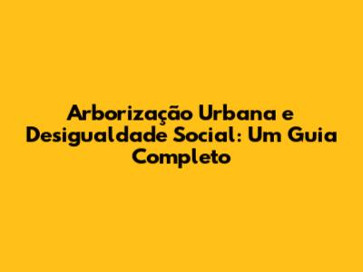 Arborização Urbana e Desigualdade Social: Um Guia Completo