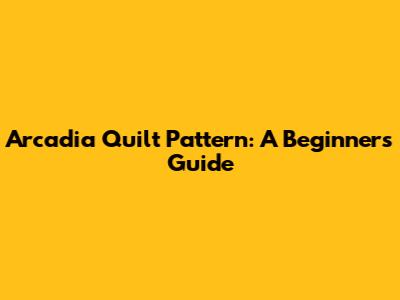 Arcadia Quilt Pattern: A Beginner's Guide