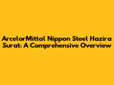 ArcelorMittal Nippon Steel Hazira Surat: A Comprehensive Overview