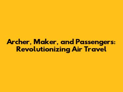 Archer, Maker, and Passengers: Revolutionizing Air Travel