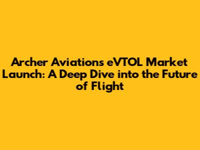 Archer Aviation's eVTOL Market Launch: A Deep Dive into the Future of Flight