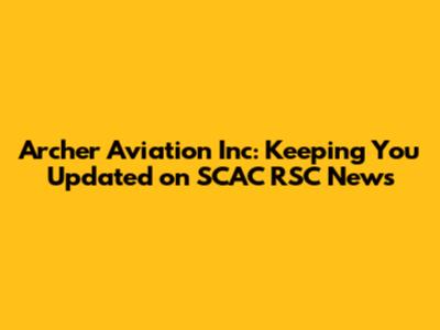 Archer Aviation Inc: Keeping You Updated on SCAC RSC News