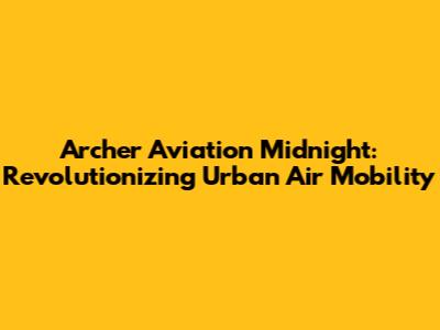 Archer Aviation Midnight: Revolutionizing Urban Air Mobility