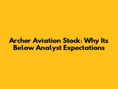 Archer Aviation Stock: Why It's Below Analyst Expectations