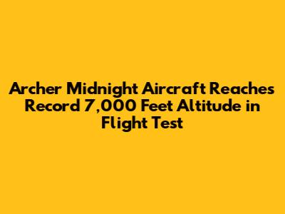 Archer Midnight Aircraft Reaches Record 7,000 Feet Altitude in Flight Test